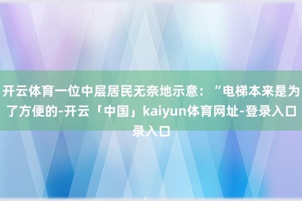 开云体育一位中层居民无奈地示意：“电梯本来是为了方便的-开云「中国」kaiyun体育网址-登录入口