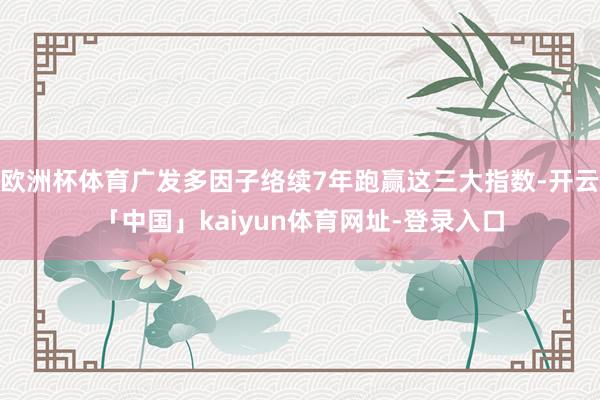 欧洲杯体育广发多因子络续7年跑赢这三大指数-开云「中国」kaiyun体育网址-登录入口