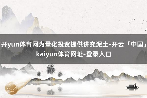 开yun体育网为量化投资提供讲究泥土-开云「中国」kaiyun体育网址-登录入口