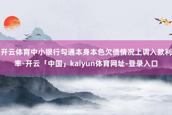 开云体育中小银行勾通本身本色欠债情况上调入款利率-开云「中国」kaiyun体育网址-登录入口