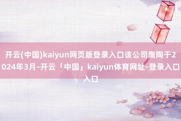 开云(中国)kaiyun网页版登录入口该公司熏陶于2024年3月-开云「中国」kaiyun体育网址-登录入口