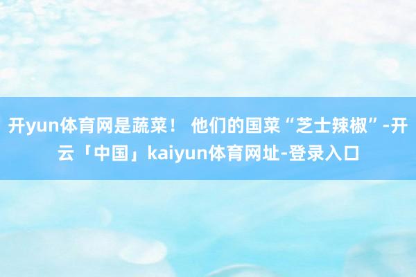开yun体育网是蔬菜! 他们的国菜“芝士辣椒”-开云「中国」kaiyun体育网址-登录入口