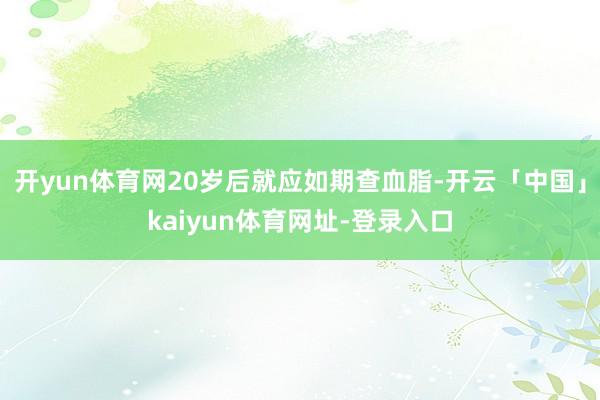 开yun体育网20岁后就应如期查血脂-开云「中国」kaiyun体育网址-登录入口