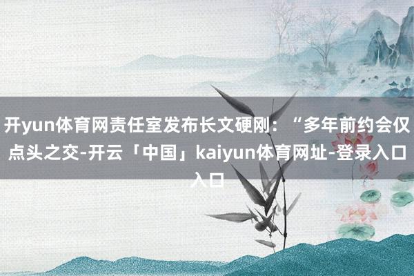 开yun体育网责任室发布长文硬刚：“多年前约会仅点头之交-开云「中国」kaiyun体育网址-登录入口