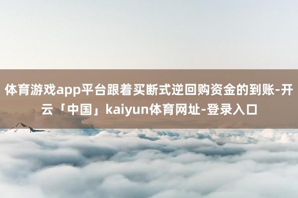 体育游戏app平台跟着买断式逆回购资金的到账-开云「中国」kaiyun体育网址-登录入口