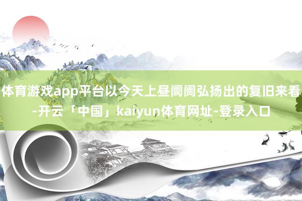 体育游戏app平台以今天上昼阛阓弘扬出的复旧来看-开云「中国」kaiyun体育网址-登录入口