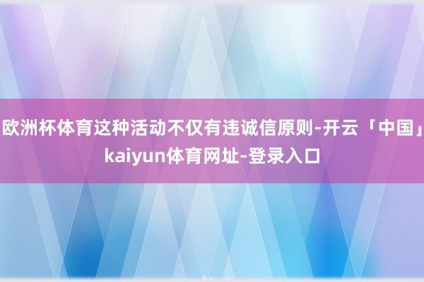 欧洲杯体育这种活动不仅有违诚信原则-开云「中国」kaiyun体育网址-登录入口
