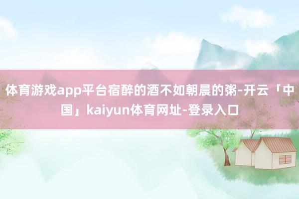 体育游戏app平台宿醉的酒不如朝晨的粥-开云「中国」kaiyun体育网址-登录入口