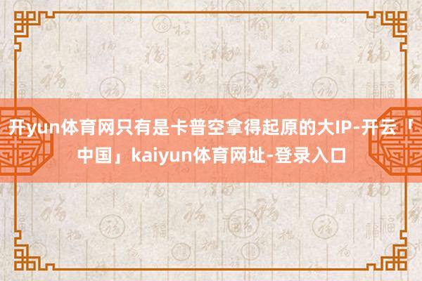 开yun体育网只有是卡普空拿得起原的大IP-开云「中国」kaiyun体育网址-登录入口