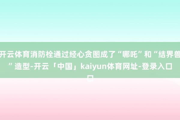 开云体育消防栓通过经心贪图成了“哪吒”和“结界兽”造型-开云「中国」kaiyun体育网址-登录入口