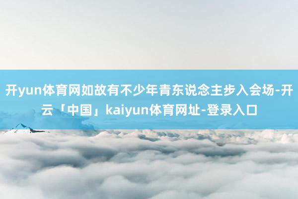 开yun体育网如故有不少年青东说念主步入会场-开云「中国」kaiyun体育网址-登录入口