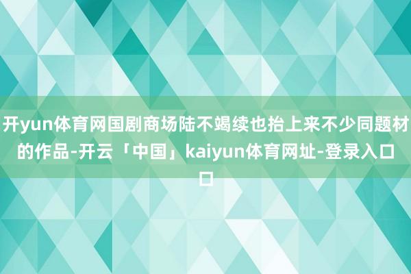 开yun体育网国剧商场陆不竭续也抬上来不少同题材的作品-开云「中国」kaiyun体育网址-登录入口