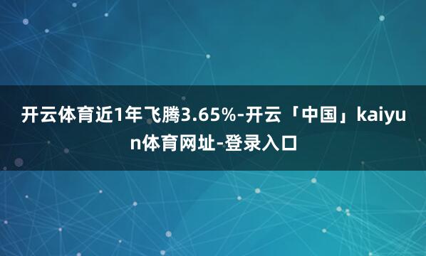 开云体育近1年飞腾3.65%-开云「中国」kaiyun体育网址-登录入口