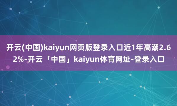 开云(中国)kaiyun网页版登录入口近1年高潮2.62%-开云「中国」kaiyun体育网址-登录入口