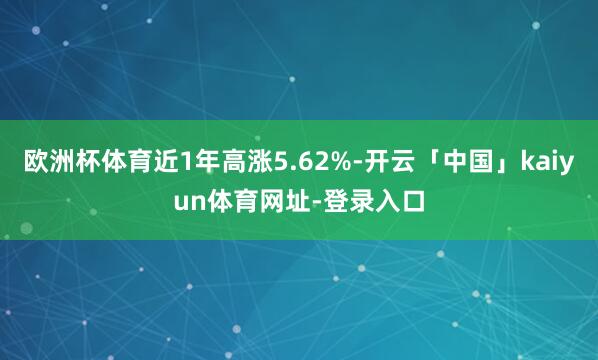 欧洲杯体育近1年高涨5.62%-开云「中国」kaiyun体育网址-登录入口