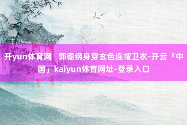 开yun体育网   郭德纲身穿玄色连帽卫衣-开云「中国」kaiyun体育网址-登录入口