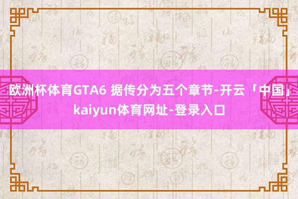欧洲杯体育GTA6 据传分为五个章节-开云「中国」kaiyun体育网址-登录入口