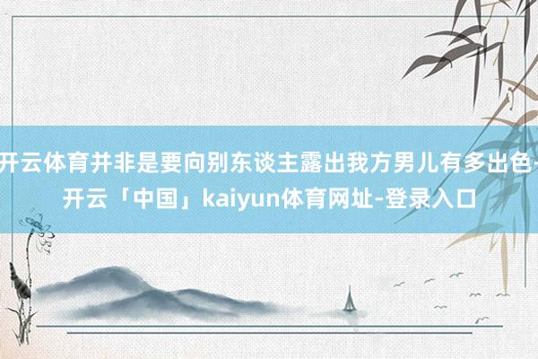 开云体育并非是要向别东谈主露出我方男儿有多出色-开云「中国」kaiyun体育网址-登录入口