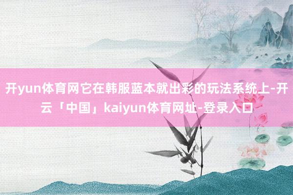 开yun体育网它在韩服蓝本就出彩的玩法系统上-开云「中国」kaiyun体育网址-登录入口