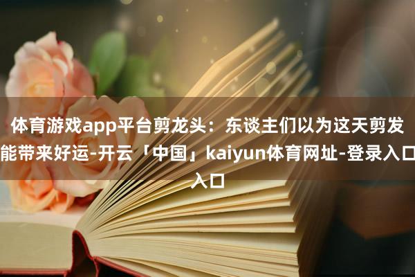 体育游戏app平台　　剪龙头：东谈主们以为这天剪发能带来好运-开云「中国」kaiyun体育网址-登录入口