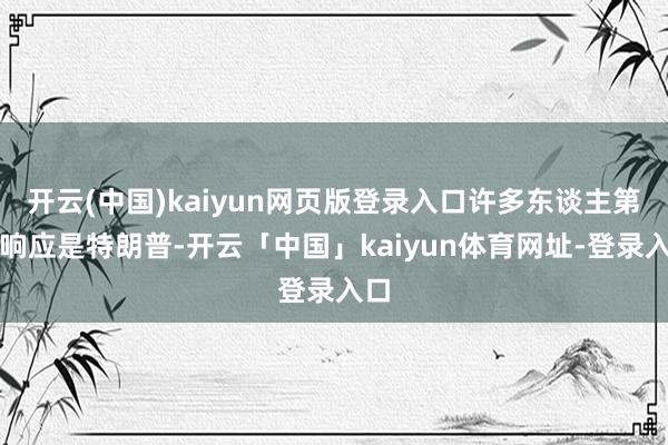 开云(中国)kaiyun网页版登录入口许多东谈主第一响应是特朗普-开云「中国」kaiyun体育网址-登录入口