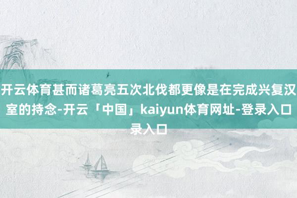 开云体育甚而诸葛亮五次北伐都更像是在完成兴复汉室的持念-开云「中国」kaiyun体育网址-登录入口