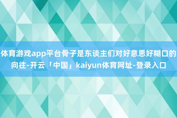 体育游戏app平台骨子是东谈主们对好意思好糊口的向往-开云「中国」kaiyun体育网址-登录入口