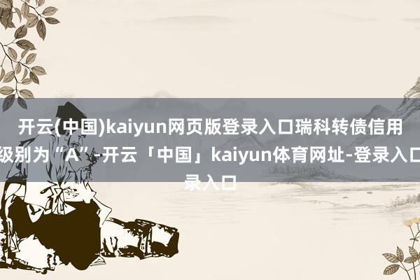开云(中国)kaiyun网页版登录入口瑞科转债信用级别为“A”-开云「中国」kaiyun体育网址-登录入口