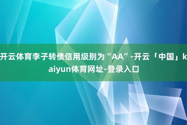 开云体育李子转债信用级别为“AA”-开云「中国」kaiyun体育网址-登录入口