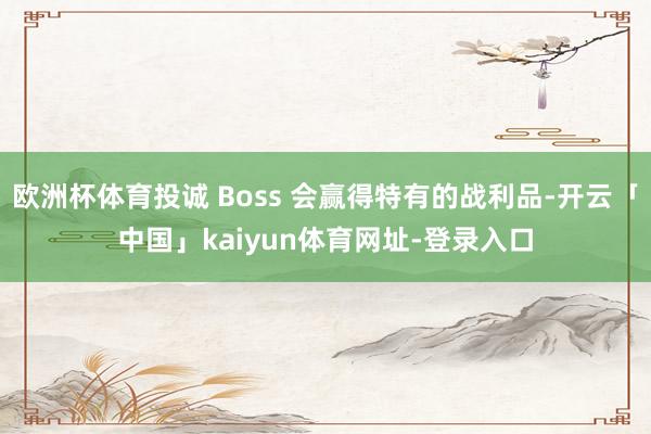 欧洲杯体育投诚 Boss 会赢得特有的战利品-开云「中国」kaiyun体育网址-登录入口