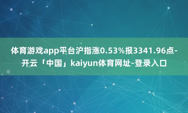 体育游戏app平台沪指涨0.53%报3341.96点-开云「中国」kaiyun体育网址-登录入口