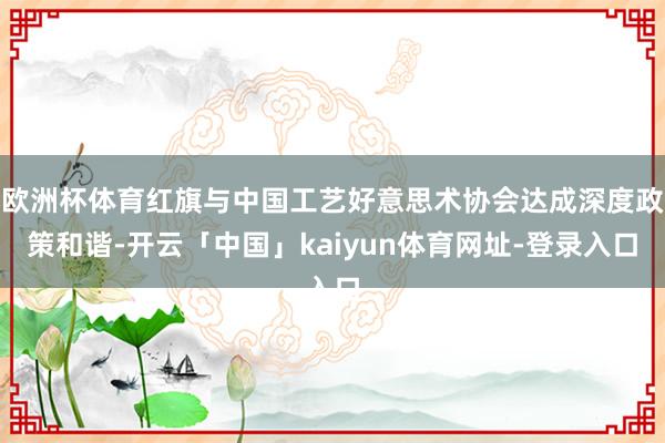 欧洲杯体育红旗与中国工艺好意思术协会达成深度政策和谐-开云「中国」kaiyun体育网址-登录入口