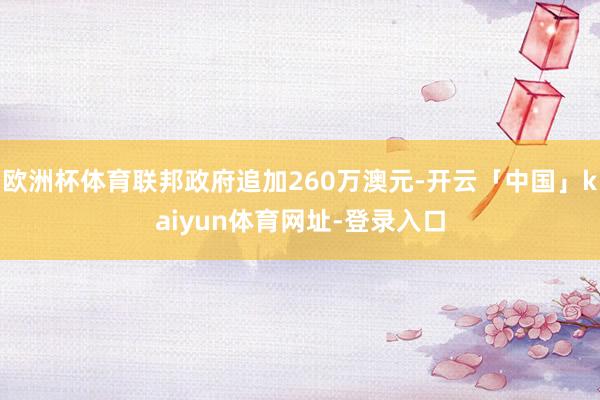 欧洲杯体育联邦政府追加260万澳元-开云「中国」kaiyun体育网址-登录入口