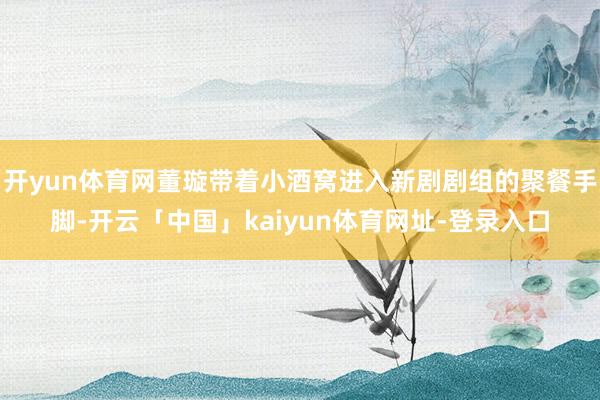 开yun体育网董璇带着小酒窝进入新剧剧组的聚餐手脚-开云「中国」kaiyun体育网址-登录入口