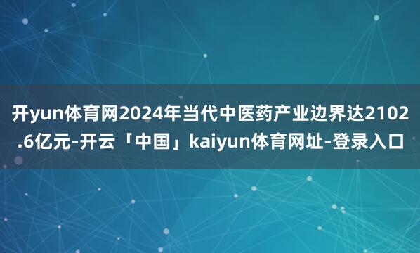 开yun体育网2024年当代中医药产业边界达2102.6亿元-开云「中国」kaiyun体育网址-登录入口