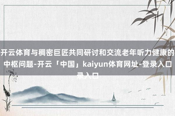 开云体育与稠密巨匠共同研讨和交流老年听力健康的中枢问题-开云「中国」kaiyun体育网址-登录入口