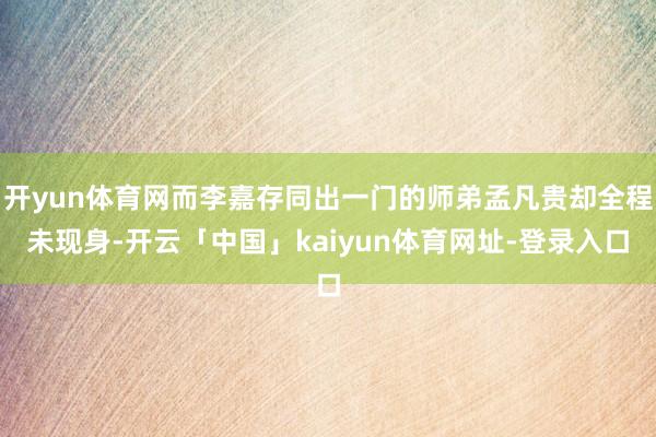 开yun体育网而李嘉存同出一门的师弟孟凡贵却全程未现身-开云「中国」kaiyun体育网址-登录入口