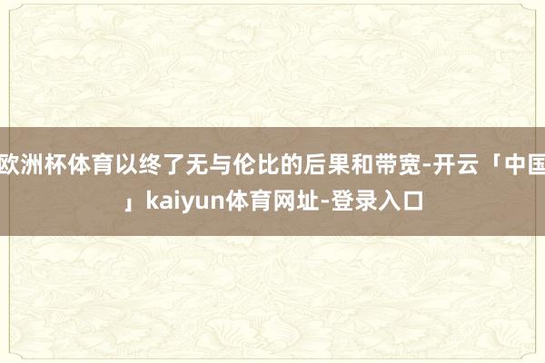 欧洲杯体育以终了无与伦比的后果和带宽-开云「中国」kaiyun体育网址-登录入口