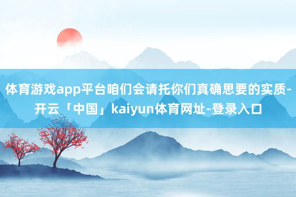 体育游戏app平台咱们会请托你们真确思要的实质-开云「中国」kaiyun体育网址-登录入口