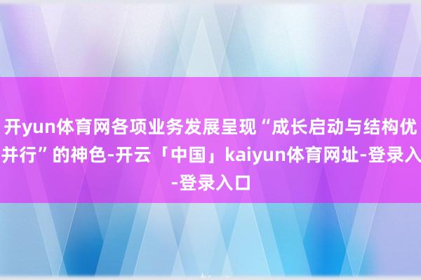 开yun体育网各项业务发展呈现“成长启动与结构优化并行”的神色-开云「中国」kaiyun体育网址-登录入口