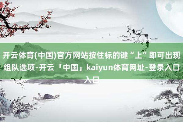 开云体育(中国)官方网站按住标的键“上”即可出现组队选项-开云「中国」kaiyun体育网址-登录入口