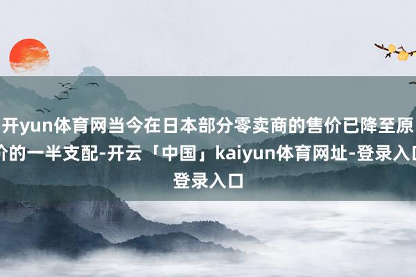开yun体育网当今在日本部分零卖商的售价已降至原价的一半支配-开云「中国」kaiyun体育网址-登录入口