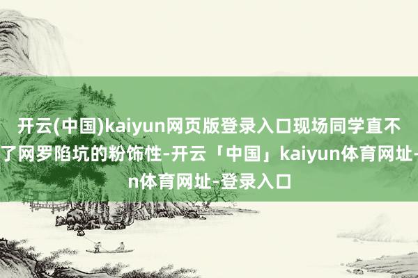 开云(中国)kaiyun网页版登录入口现场同学直不雅感受到了网罗陷坑的粉饰性-开云「中国」kaiyun体育网址-登录入口
