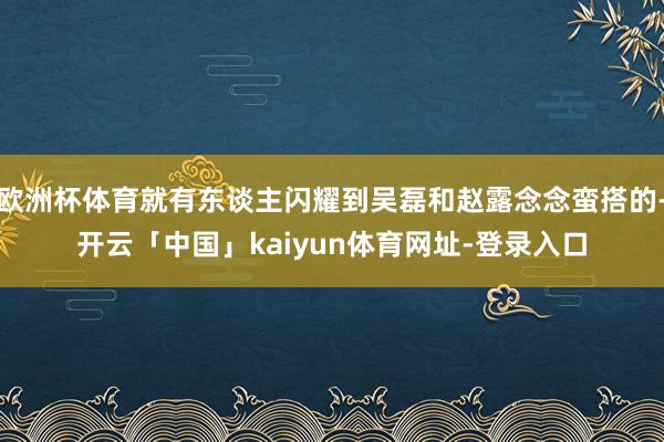 欧洲杯体育就有东谈主闪耀到吴磊和赵露念念蛮搭的-开云「中国」kaiyun体育网址-登录入口