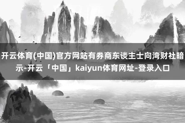 开云体育(中国)官方网站有券商东谈主士向湾财社暗示-开云「中国」kaiyun体育网址-登录入口