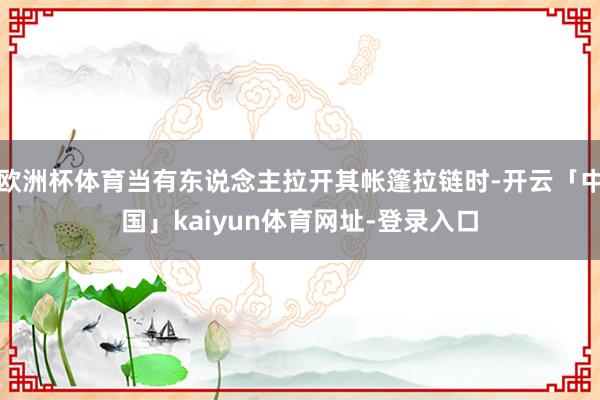 欧洲杯体育当有东说念主拉开其帐篷拉链时-开云「中国」kaiyun体育网址-登录入口