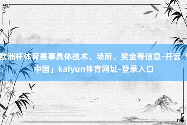 欧洲杯体育赛事具体技术、场所、奖金等信息-开云「中国」kaiyun体育网址-登录入口