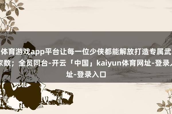 体育游戏app平台让每一位少侠都能解放打造专属武学家数；全员同台-开云「中国」kaiyun体育网址-登录入口