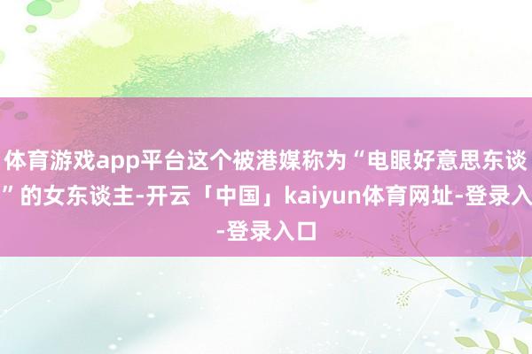 体育游戏app平台这个被港媒称为“电眼好意思东谈主”的女东谈主-开云「中国」kaiyun体育网址-登录入口