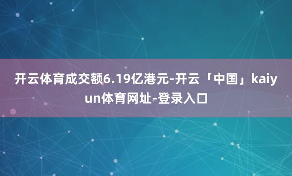 开云体育成交额6.19亿港元-开云「中国」kaiyun体育网址-登录入口